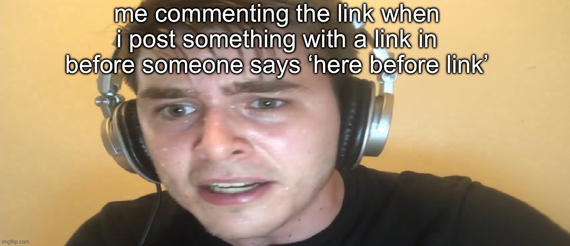 Sweaty gamer | me commenting the link when i post something with a link in before someone says ‘here before link’ | image tagged in sweaty gamer | made w/ Imgflip meme maker