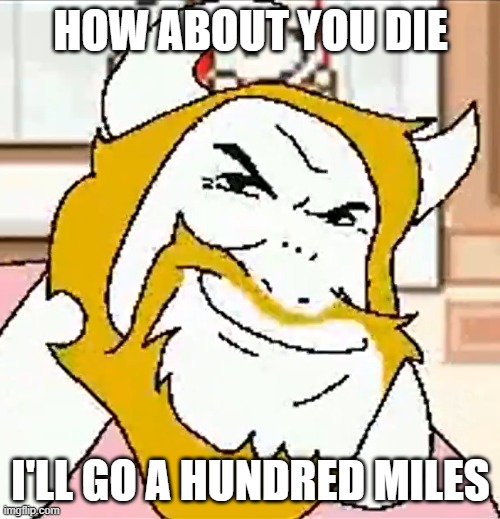 asgore smug | HOW ABOUT YOU DIE I'LL GO A HUNDRED MILES | image tagged in asgore smug | made w/ Imgflip meme maker