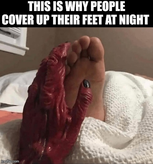 This Is Why People Cover Up Their Feet At Night | THIS IS WHY PEOPLE COVER UP THEIR FEET AT NIGHT | image tagged in chris joines | made w/ Imgflip meme maker