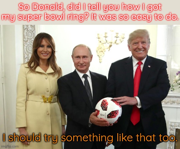 Robert Kraft & Chelsea Football Club lost to dictators. | So Donald, did I tell you how I got my super bowl ring? It was so easy to do. I should try something like that too. | image tagged in putin trump melania soccer ball meeting jpp,club world cup,stolen,football meme,this is where i'd put my trophy if i had one | made w/ Imgflip meme maker