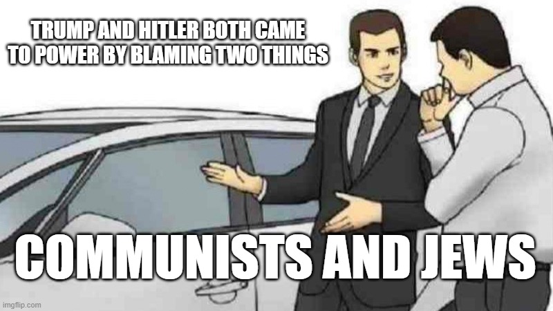 Logic Salesman Hits roof of a bike | TRUMP AND HITLER BOTH CAME TO POWER BY BLAMING TWO THINGS; COMMUNISTS AND JEWS | image tagged in memes,car salesman slaps roof of car | made w/ Imgflip meme maker