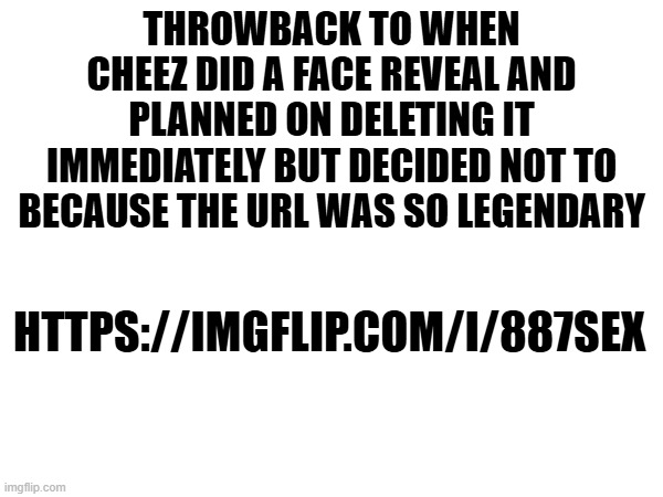 THROWBACK TO WHEN CHEEZ DID A FACE REVEAL AND PLANNED ON DELETING IT IMMEDIATELY BUT DECIDED NOT TO BECAUSE THE URL WAS SO LEGENDARY; HTTPS://IMGFLIP.COM/I/887SEX | made w/ Imgflip meme maker