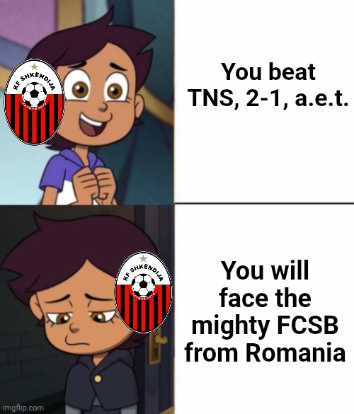 Shkendija - TNS 2-1 | Macedonian-Albanians will face the old Steaua in the 2nd qualifying round | You beat TNS, 2-1, a.e.t. You will face the mighty FCSB from Romania | image tagged in luz happy to sad,the owl house,champions league,qualifying,shkendija,fcsb | made w/ Imgflip meme maker
