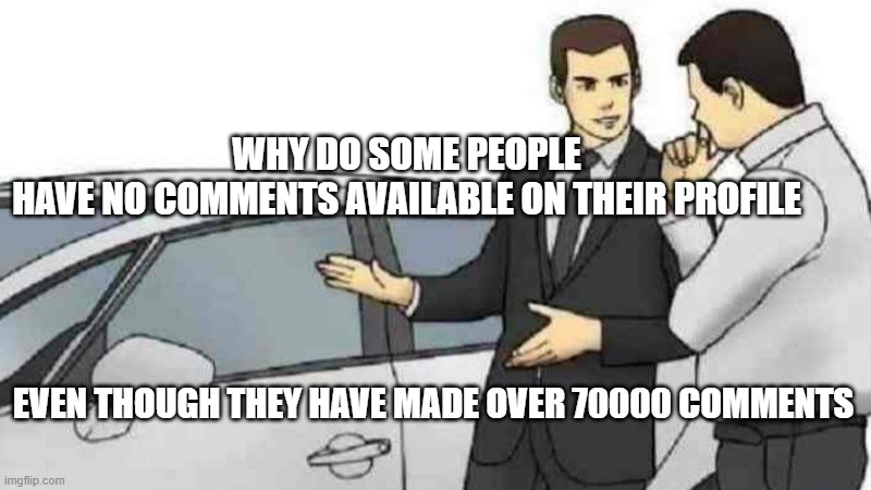 Car Salesman Slaps Roof Of Car | WHY DO SOME PEOPLE HAVE NO COMMENTS AVAILABLE ON THEIR PROFILE; EVEN THOUGH THEY HAVE MADE OVER 70000 COMMENTS | image tagged in memes,car salesman slaps roof of car | made w/ Imgflip meme maker