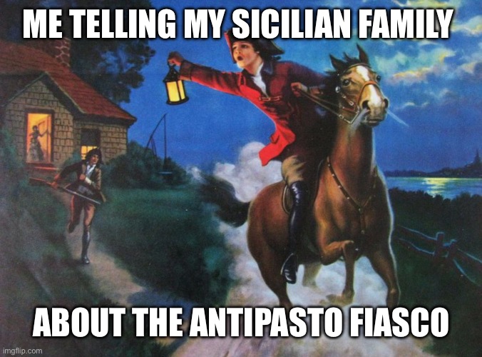 Antipasto meme | ME TELLING MY SICILIAN FAMILY; ABOUT THE ANTIPASTO FIASCO | image tagged in paul revere midnight ride | made w/ Imgflip meme maker