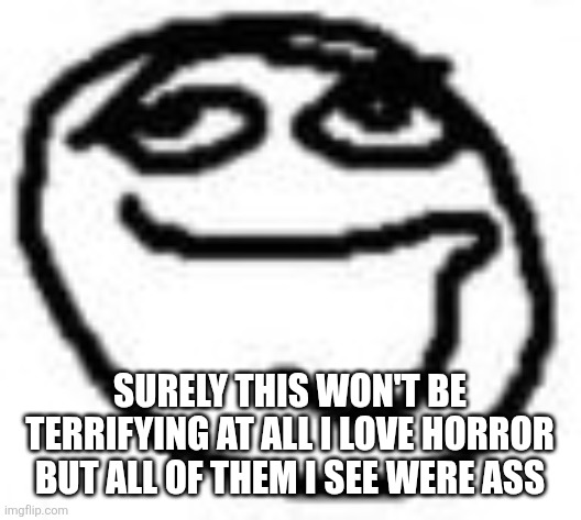 Clueless | SURELY THIS WON'T BE TERRIFYING AT ALL I LOVE HORROR BUT ALL OF THEM I SEE WERE ASS | image tagged in clueless | made w/ Imgflip meme maker