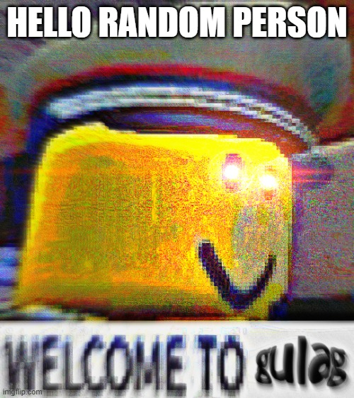 yes | HELLO RANDOM PERSON | image tagged in welcome to g u l a g | made w/ Imgflip meme maker