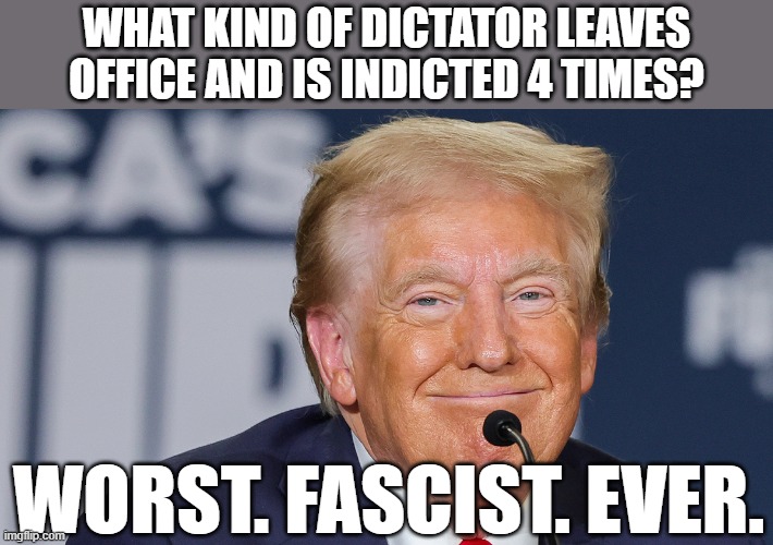 Also, he's the worst racist ever and the worst misogynist ever. | WHAT KIND OF DICTATOR LEAVES OFFICE AND IS INDICTED 4 TIMES? WORST. FASCIST. EVER. | image tagged in trump,winning,golden age,memes,best president ever | made w/ Imgflip meme maker