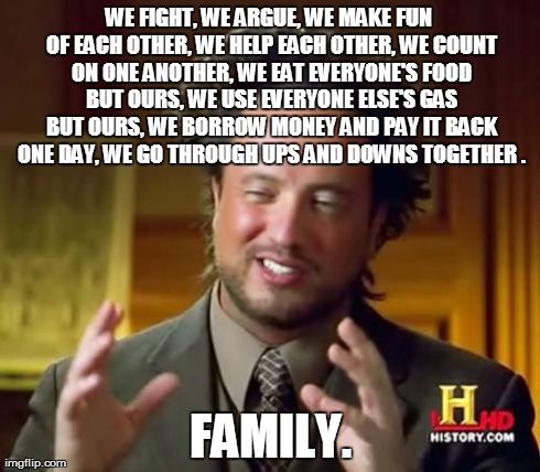Ancient Aliens Meme | WE FIGHT, WE ARGUE, WE MAKE FUN OF EACH OTHER, WE HELP EACH OTHER, WE COUNT ON ONE ANOTHER, WE EAT EVERYONE'S FOOD BUT OURS, WE USE EVERYONE | image tagged in memes,ancient aliens | made w/ Imgflip meme maker