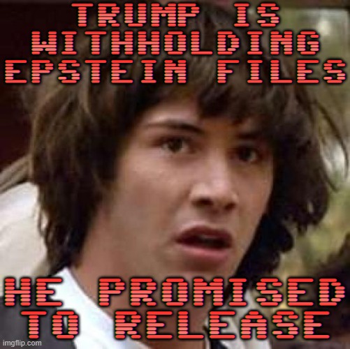 Trump Is Withholding Epstein Files He Promised To Release | TRUMP IS
WITHHOLDING
EPSTEIN FILES; HE PROMISED
TO RELEASE | image tagged in memes,conspiracy keanu,donald trump small brain,donald trump,jeffrey epstein,pedophiles | made w/ Imgflip meme maker