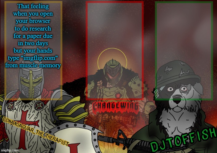 The Fist of Konshu, DJTO, and Conanjaguar shared template | That feeling when you open your browser to do research for a paper due in two days but your hands type "imgflip.com" from muscle memory | image tagged in the fist of konshu djto and conanjaguar shared template | made w/ Imgflip meme maker