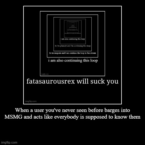 When a user you've never seen before barges into MSMG and acts like everybody is supposed to know them | | image tagged in demotivationals | made w/ Imgflip demotivational maker