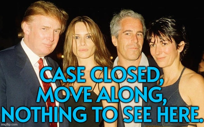 Case closed, move along, nothing to see here. | CASE CLOSED,
MOVE ALONG,
NOTHING TO SEE HERE. | image tagged in jeffrey epstein,epstein,pedophiles,donald trump,bill clinton - sexual relations,pedophilia | made w/ Imgflip meme maker