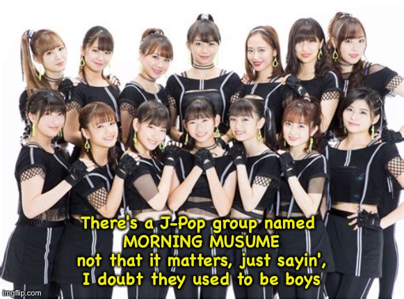 There's a J-Pop group named 
MORNING MUSUME
not that it matters, just sayin',
I doubt they used to be boys | made w/ Imgflip meme maker