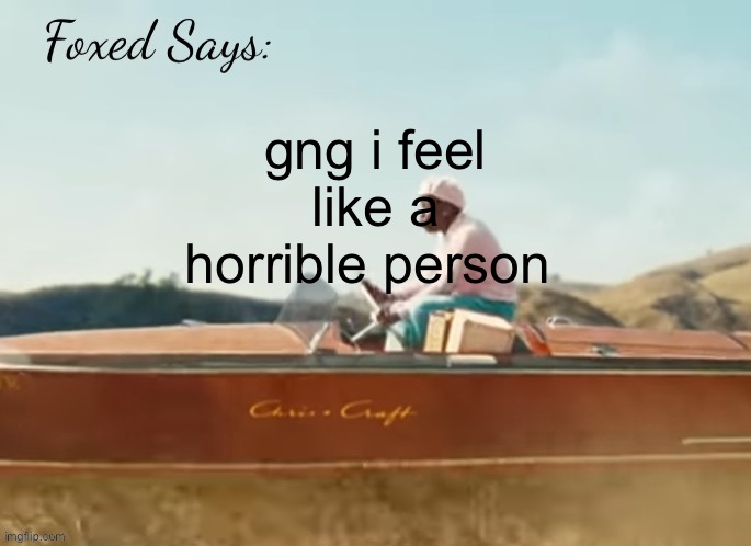 Foxed CMIYGL temp | gng i feel like a horrible person | image tagged in foxed cmiygl temp | made w/ Imgflip meme maker