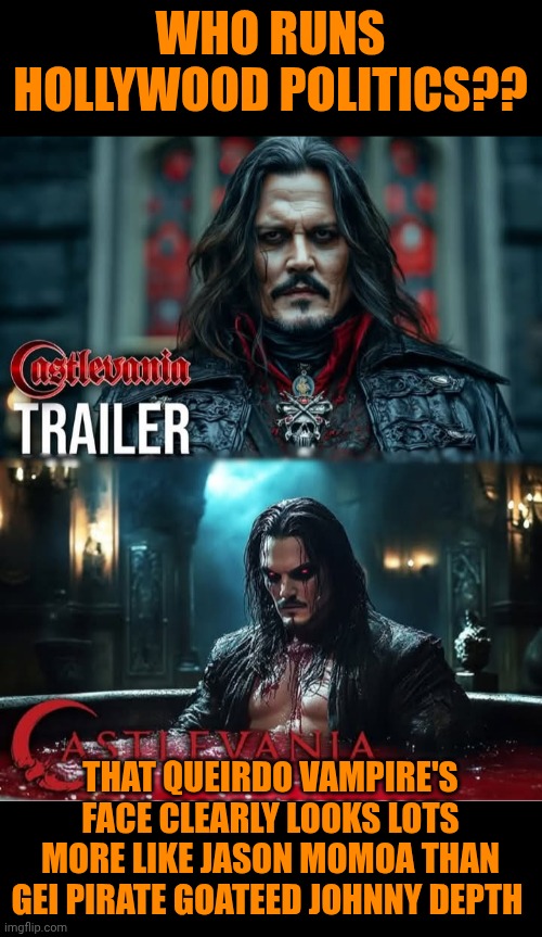 Funny | WHO RUNS HOLLYWOOD POLITICS?? THAT QUEIRDO VAMPIRE'S FACE CLEARLY LOOKS LOTS MORE LIKE JASON MOMOA THAN GEI PIRATE GOATEED JOHNNY DEPTH | image tagged in funny,castlevania,jason momoa,johnny depp,politics,hollywood | made w/ Imgflip meme maker