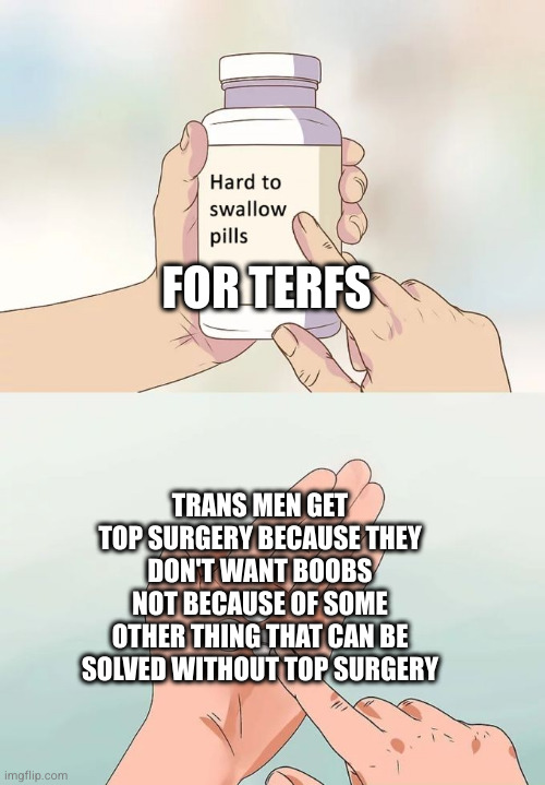 GC edition | FOR TERFS; TRANS MEN GET TOP SURGERY BECAUSE THEY DON'T WANT BOOBS NOT BECAUSE OF SOME OTHER THING THAT CAN BE SOLVED WITHOUT TOP SURGERY | image tagged in terfs,gender critical,transphobia,trans men,transmasc | made w/ Imgflip meme maker
