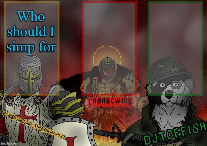 The Fist of Konshu, DJTO, and Conanjaguar shared template | Who should I simp for | image tagged in the fist of konshu djto and conanjaguar shared template | made w/ Imgflip meme maker