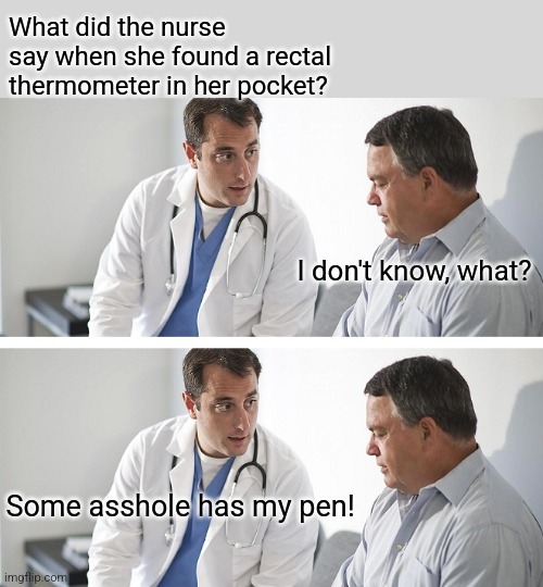 Bad day to be a pen | What did the nurse say when she found a rectal thermometer in her pocket? I don't know, what? Some asshole has my pen! | image tagged in doctor and patient,bad joke | made w/ Imgflip meme maker
