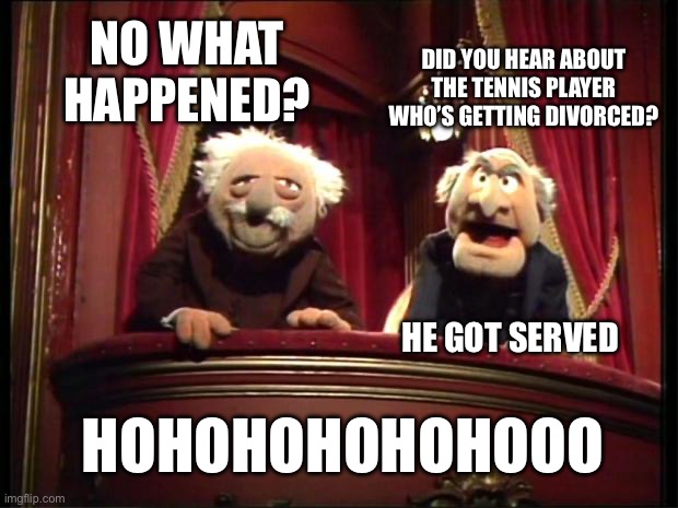 Match point | NO WHAT HAPPENED? DID YOU HEAR ABOUT THE TENNIS PLAYER WHO’S GETTING DIVORCED? HE GOT SERVED; HOHOHOHOHOHOOO | image tagged in statler and waldorf | made w/ Imgflip meme maker