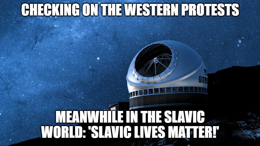 Slavic Observatory | CHECKING ON THE WESTERN PROTESTS; MEANWHILE IN THE SLAVIC WORLD: 'SLAVIC LIVES MATTER!' | image tagged in slavic observatory,slavic lives matter,slm | made w/ Imgflip meme maker