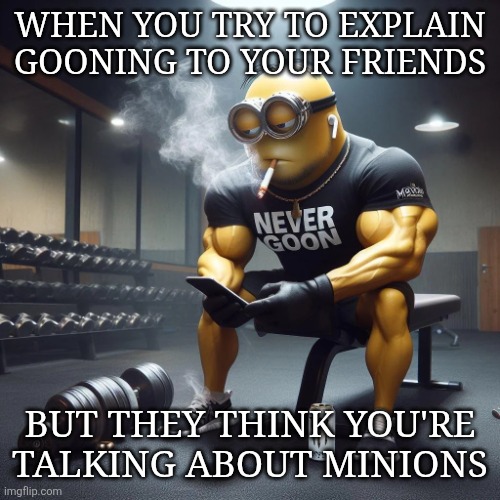 Never goon | WHEN YOU TRY TO EXPLAIN GOONING TO YOUR FRIENDS; BUT THEY THINK YOU'RE TALKING ABOUT MINIONS | image tagged in never goon | made w/ Imgflip meme maker