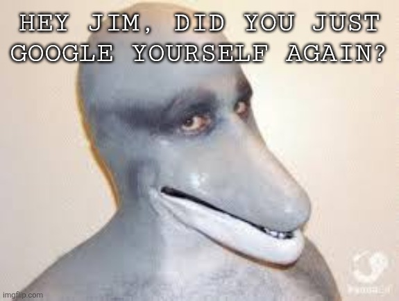 Dolphin man vs Jim schoolenburg reference | HEY JIM, DID YOU JUST GOOGLE YOURSELF AGAIN? | image tagged in dolphin guy | made w/ Imgflip meme maker