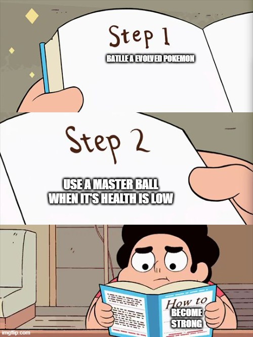How to become strong | BATLLE A EVOLVED POKEMON; USE A MASTER BALL WHEN IT'S HEALTH IS LOW; BECOME STRONG | image tagged in steven universe,pokemon | made w/ Imgflip meme maker