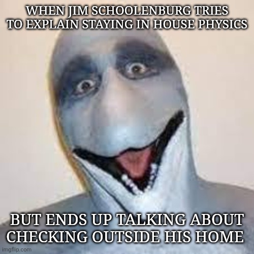 Dolphin man vs Jim schoolenburg reference | WHEN JIM SCHOOLENBURG TRIES TO EXPLAIN STAYING IN HOUSE PHYSICS; BUT ENDS UP TALKING ABOUT CHECKING OUTSIDE HIS HOME | image tagged in dolphin man,dolphin man vs jim schoolenburg | made w/ Imgflip meme maker