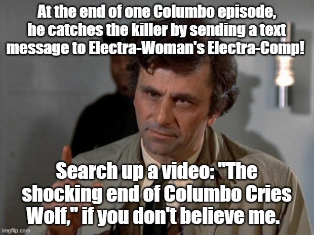 Columbo avenges a murdered Electra Woman ! | At the end of one Columbo episode, he catches the killer by sending a text message to Electra-Woman's Electra-Comp! Search up a video: "The shocking end of Columbo Cries Wolf," if you don't believe me. | image tagged in columbo | made w/ Imgflip meme maker
