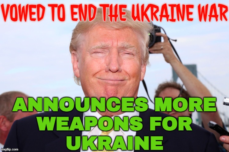 Trump Announces More Weapons for Ukraine | VOWED TO END THE UKRAINE WAR; ANNOUNCES MORE
WEAPONS FOR
UKRAINE | image tagged in hypocrite trump,donald trump is an idiot,trump sucks,donald trump,russo-ukrainian war,world war 3 | made w/ Imgflip meme maker