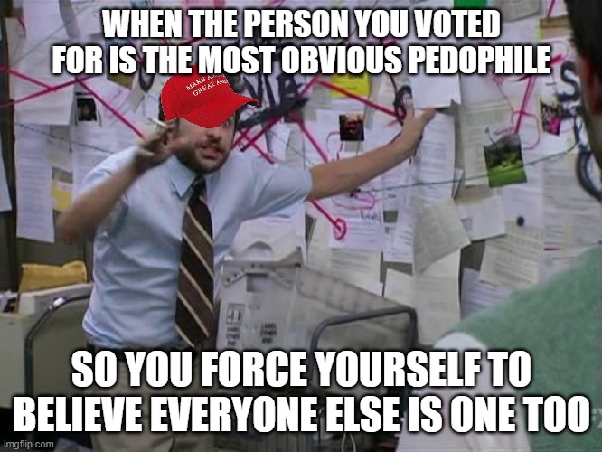 A bit wordy | WHEN THE PERSON YOU VOTED FOR IS THE MOST OBVIOUS PEDOPHILE; SO YOU FORCE YOURSELF TO BELIEVE EVERYONE ELSE IS ONE TOO | image tagged in charlie conspiracy always sunny in philidelphia,maga,trump,pedo | made w/ Imgflip meme maker