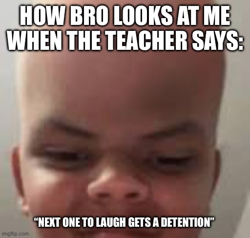 Funny | HOW BRO LOOKS AT ME WHEN THE TEACHER SAYS:; “NEXT ONE TO LAUGH GETS A DETENTION” | image tagged in funny | made w/ Imgflip meme maker
