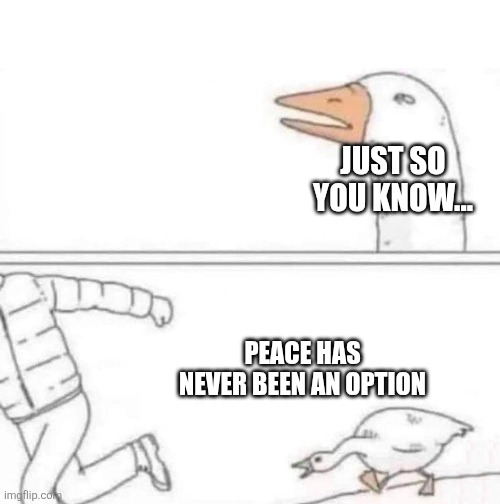Goose Chase | JUST SO YOU KNOW... PEACE HAS NEVER BEEN AN OPTION | image tagged in goose chase | made w/ Imgflip meme maker