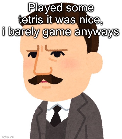 Sibelius | Played some tetris it was nice, i barely game anyways | made w/ Imgflip meme maker