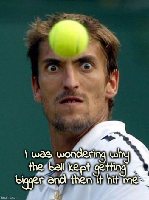 funny tennis player | I was wondering why the ball kept getting bigger and then it hit me | image tagged in funny tennis player | made w/ Imgflip meme maker