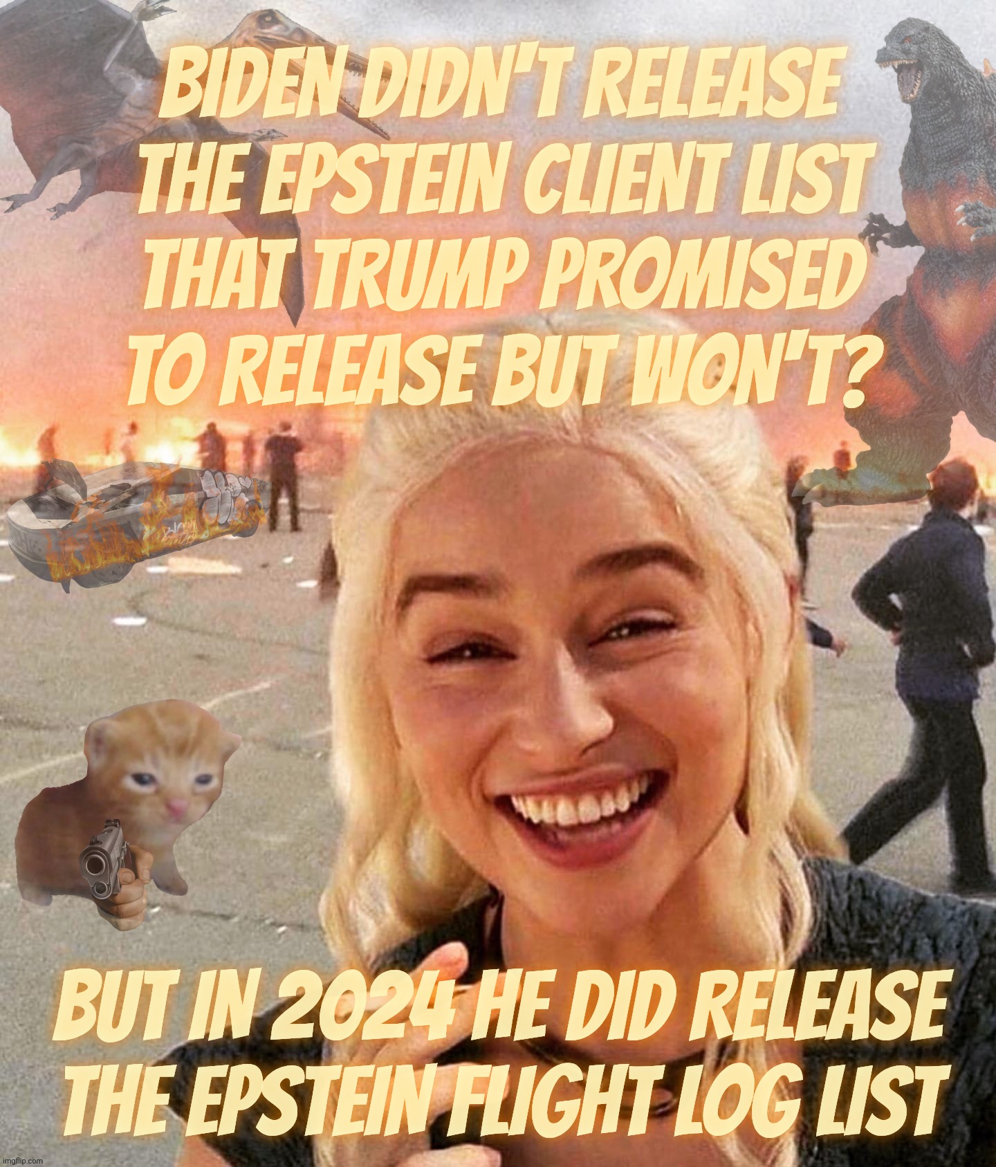 Disaster Smoker Gal kitchen sink edition | BIDEN DIDN'T RELEASE THE EPSTEIN CLIENT LIST
THAT TRUMP PROMISED TO RELEASE BUT WON'T? BUT IN 2024 HE DID RELEASE THE EPSTEIN FLIGHT LOG LIST | image tagged in disaster smoker gal kitchen sink edition | made w/ Imgflip meme maker