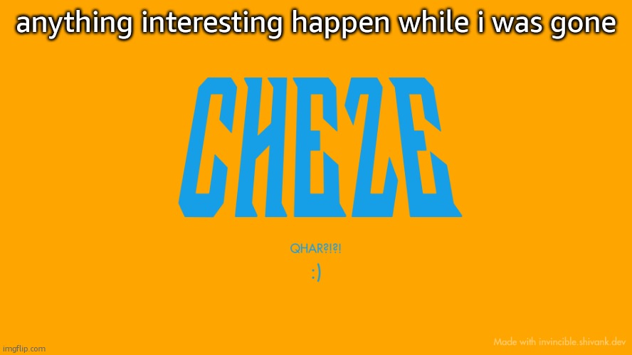 . | anything interesting happen while i was gone | image tagged in cheze titlecard | made w/ Imgflip meme maker