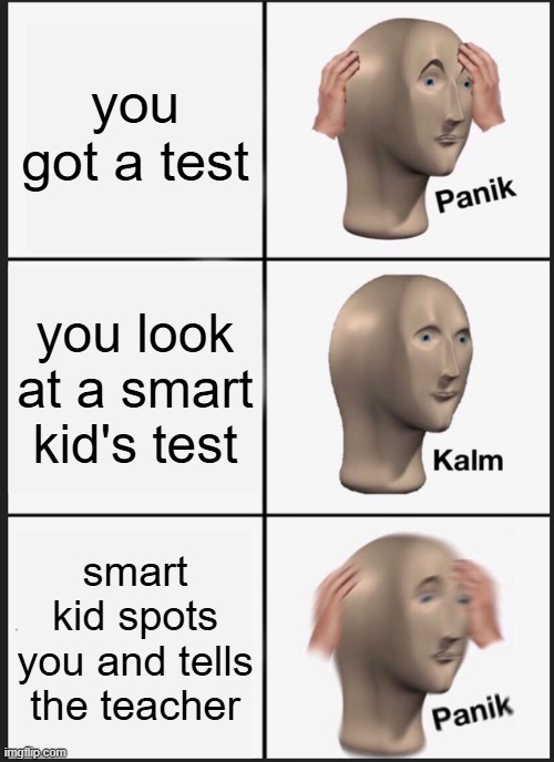 tests | you got a test; you look at a smart kid's test; smart kid spots you and tells the teacher | image tagged in memes,panik kalm panik,homework | made w/ Imgflip meme maker