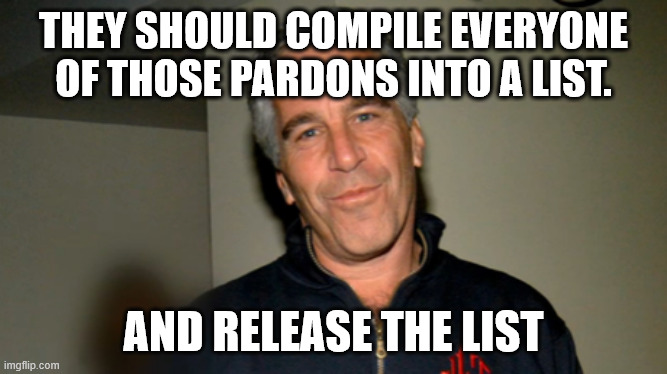 Jeffery Epstein | THEY SHOULD COMPILE EVERYONE OF THOSE PARDONS INTO A LIST. AND RELEASE THE LIST | image tagged in jeffery epstein | made w/ Imgflip meme maker