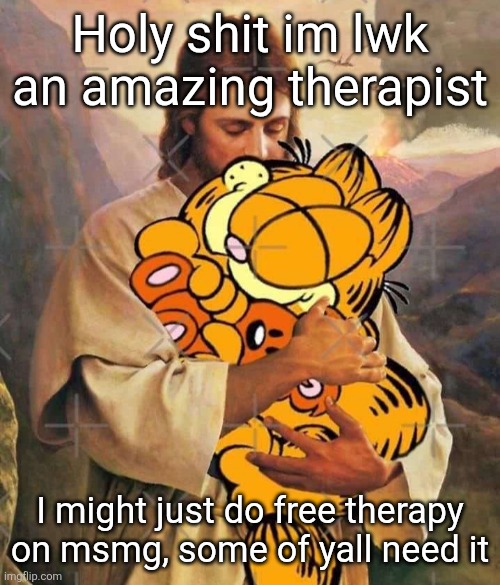 Jesus and Garfield | Holy shit im lwk an amazing therapist; I might just do free therapy on msmg, some of yall need it | image tagged in jesus and garfield | made w/ Imgflip meme maker