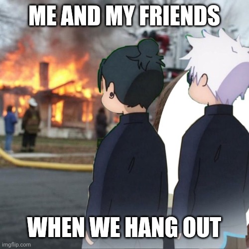 Burn :) | ME AND MY FRIENDS; WHEN WE HANG OUT | image tagged in gojo and geto burn | made w/ Imgflip meme maker