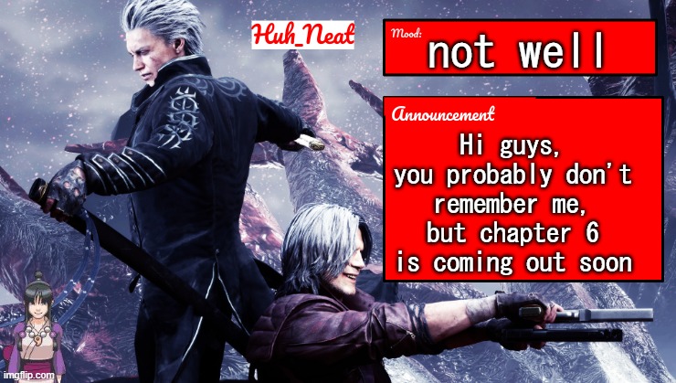 Huh_Neat's dmc temp (Plus Maya) | not well; Hi guys, you probably don't remember me, but chapter 6 is coming out soon | image tagged in huh_neat's dmc temp plus maya | made w/ Imgflip meme maker