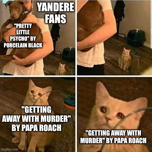 Papa Roach Walked So 2010s Yandere Songs Could Run | YANDERE FANS; "PRETTY LITTLE PSYCHO" BY PORCELAIN BLACK; "GETTING AWAY WITH MURDER" BY PAPA ROACH; "GETTING AWAY WITH MURDER" BY PAPA ROACH | image tagged in sad cat holding dog,memes,music,yandere,fandom | made w/ Imgflip meme maker