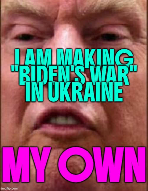 Trump is making ‘Biden’s war’ in Ukraine his own | I AM MAKING
"BIDEN'S WAR"
IN UKRAINE; MY OWN | image tagged in trump derp,ukraine,donald trump,world war 3,russo-ukrainian war,vladimir putin | made w/ Imgflip meme maker