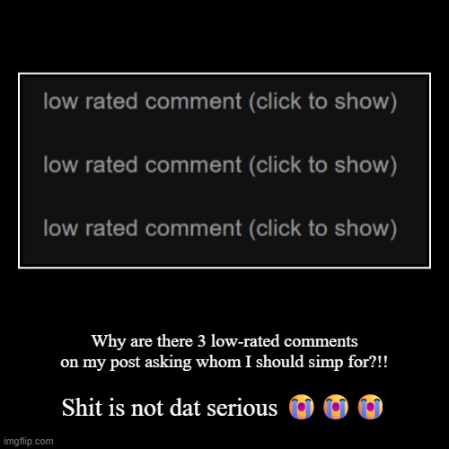 Why are there 3 low-rated comments on my post asking whom I should simp for?!! | Shit is not dat serious ??? | image tagged in demotivationals | made w/ Imgflip demotivational maker
