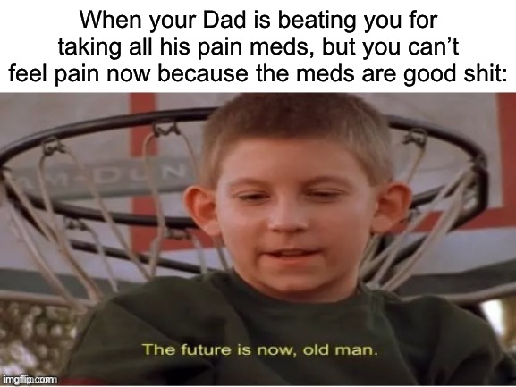 Go ahead and beat me | When your Dad is beating you for taking all his pain meds, but you can’t feel pain now because the meds are good shit: | image tagged in the future is now old man,beating,beating a dead horse,pain,medication | made w/ Imgflip meme maker