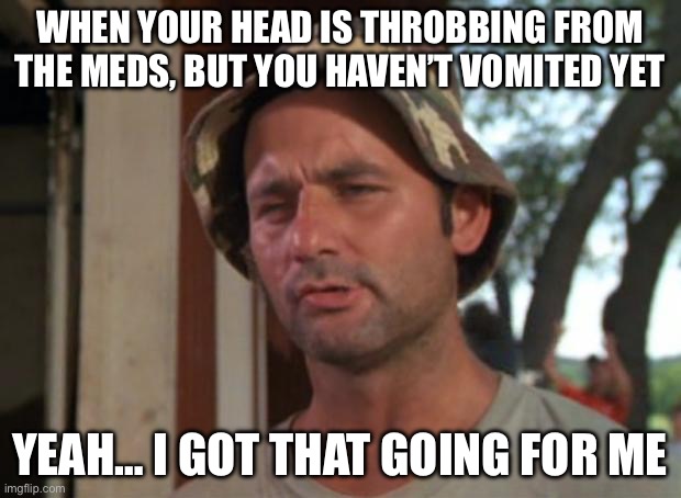 Headache and shakes, but still | WHEN YOUR HEAD IS THROBBING FROM THE MEDS, BUT YOU HAVEN’T VOMITED YET; YEAH… I GOT THAT GOING FOR ME | image tagged in memes,so i got that goin for me which is nice,headache,vomit | made w/ Imgflip meme maker