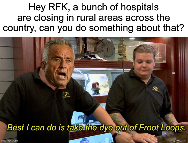 What else do you expect from the guy who took his family to bathe in raw sewage? | Hey RFK, a bunch of hospitals are closing in rural areas across the country, can you do something about that? Best I can do is take the dye out of Froot Loops. | image tagged in pawn stars best i can do,big beautiful bill,rfk jr | made w/ Imgflip meme maker