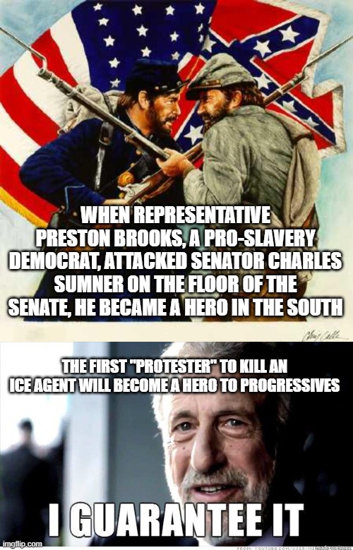 the democrats never change | WHEN REPRESENTATIVE PRESTON BROOKS, A PRO-SLAVERY DEMOCRAT, ATTACKED SENATOR CHARLES SUMNER ON THE FLOOR OF THE SENATE, HE BECAME A HERO IN THE SOUTH; THE FIRST "PROTESTER" TO KILL AN ICE AGENT WILL BECOME A HERO TO PROGRESSIVES | image tagged in civil war soldiers,george zimmer | made w/ Imgflip meme maker